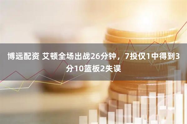 博远配资 艾顿全场出战26分钟，7投仅1中得到3分10篮板2失误