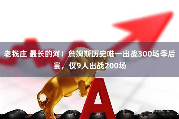 老钱庄 最长的河！詹姆斯历史唯一出战300场季后赛，仅9人出战200场