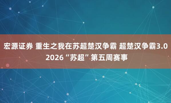 宏源证券 重生之我在苏超楚汉争霸 超楚汉争霸3.0 2026“苏超”第五周赛事