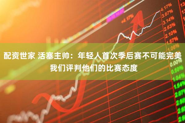 配资世家 活塞主帅：年轻人首次季后赛不可能完美 我们评判他们的比赛态度