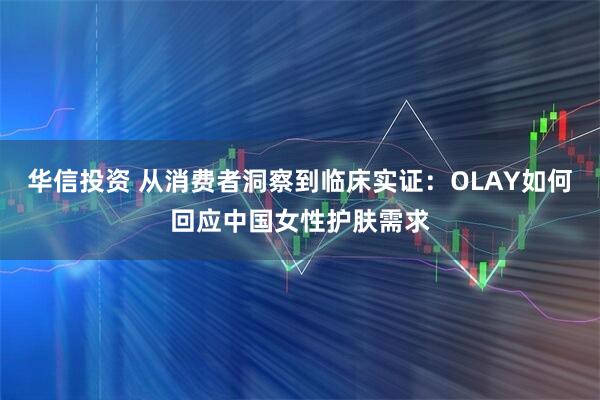 华信投资 从消费者洞察到临床实证:OLAY如何回应中国女性护肤需求