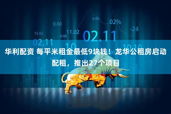 华利配资 每平米租金最低9块钱！龙华公租房启动配租，推出27个项目